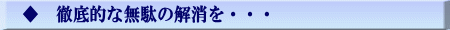 ◆　徹底的な無駄の解消を・・・ 