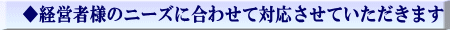 ◆経営者様のニーズに合わせて対応させていただきます 